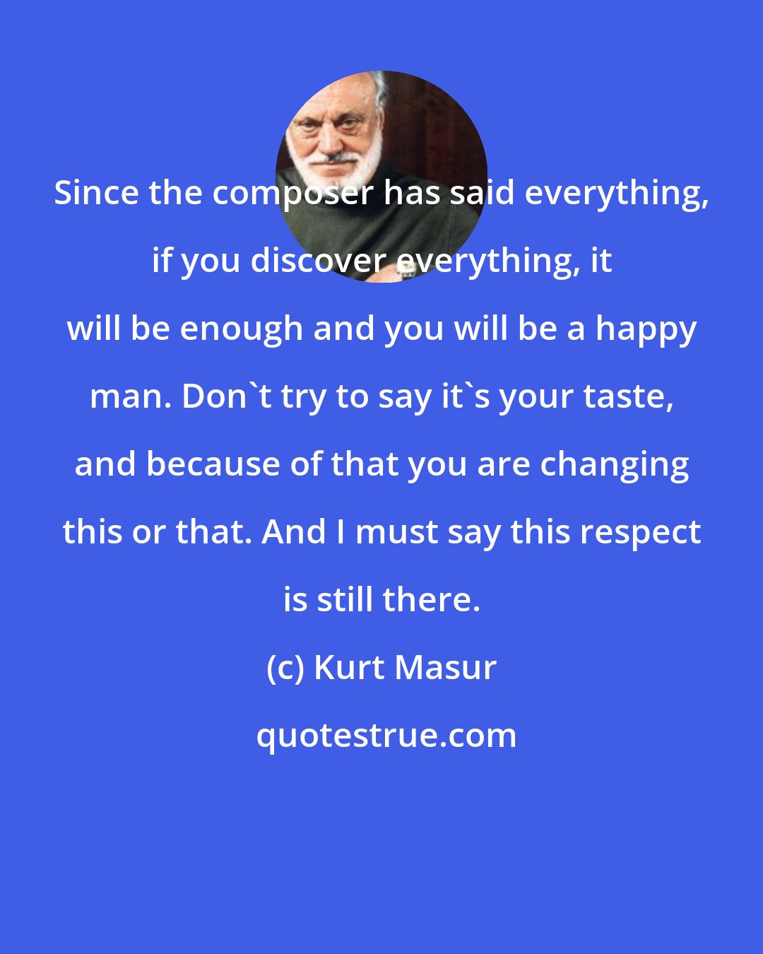 Kurt Masur: Since the composer has said everything, if you discover everything, it will be enough and you will be a happy man. Don't try to say it's your taste, and because of that you are changing this or that. And I must say this respect is still there.