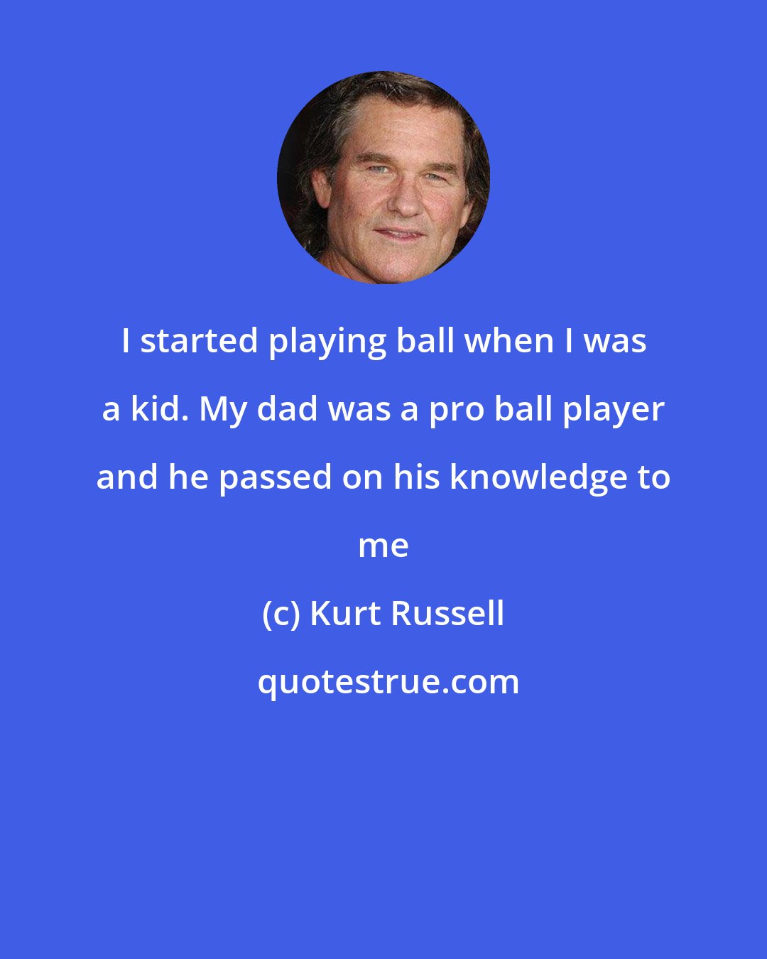 Kurt Russell: I started playing ball when I was a kid. My dad was a pro ball player and he passed on his knowledge to me
