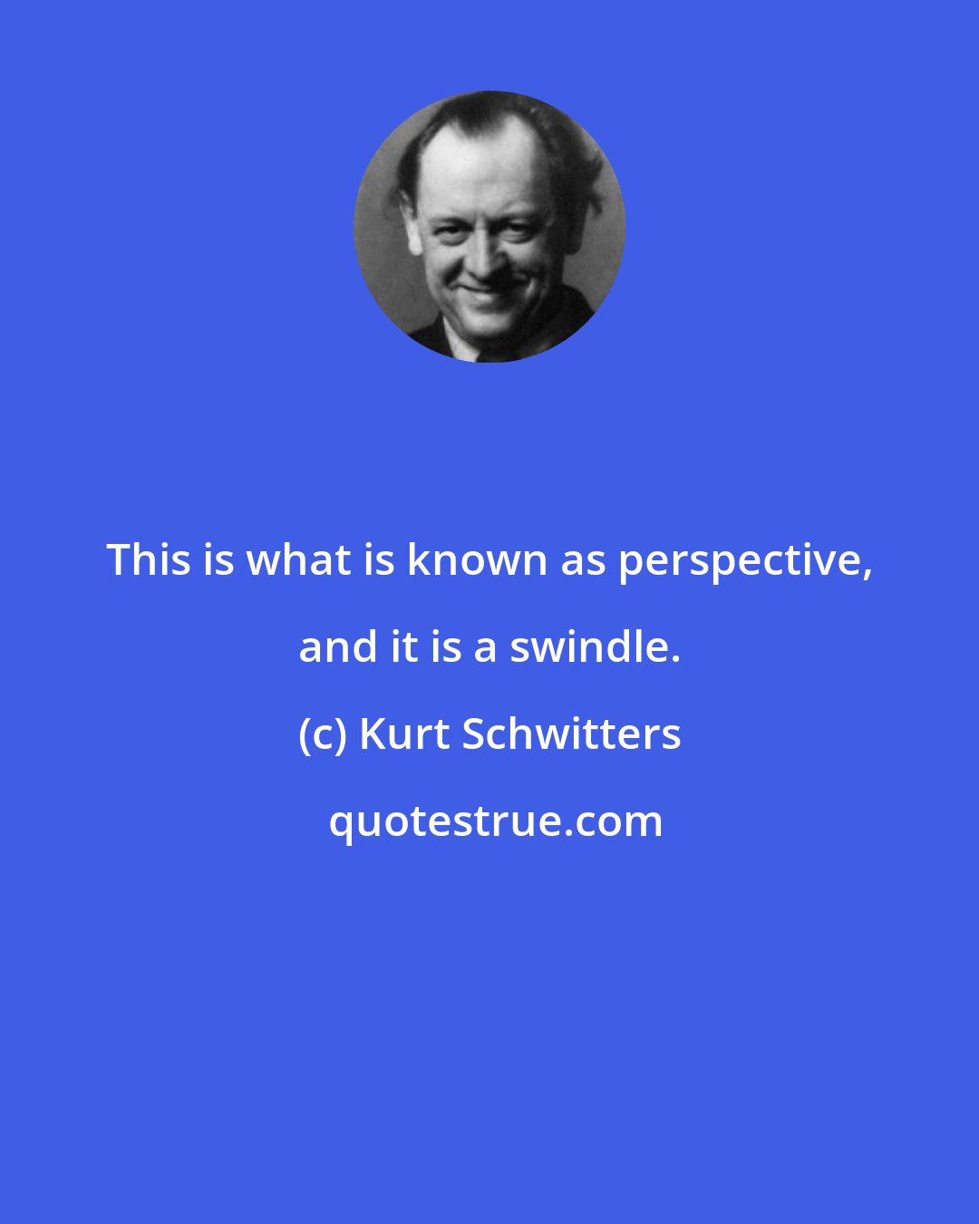Kurt Schwitters: This is what is known as perspective, and it is a swindle.