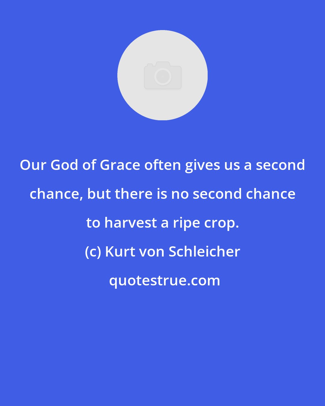 Kurt von Schleicher: Our God of Grace often gives us a second chance, but there is no second chance to harvest a ripe crop.