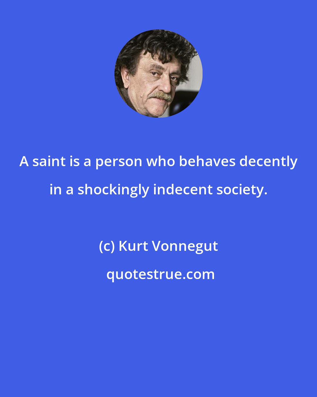 Kurt Vonnegut: A saint is a person who behaves decently in a shockingly indecent society.