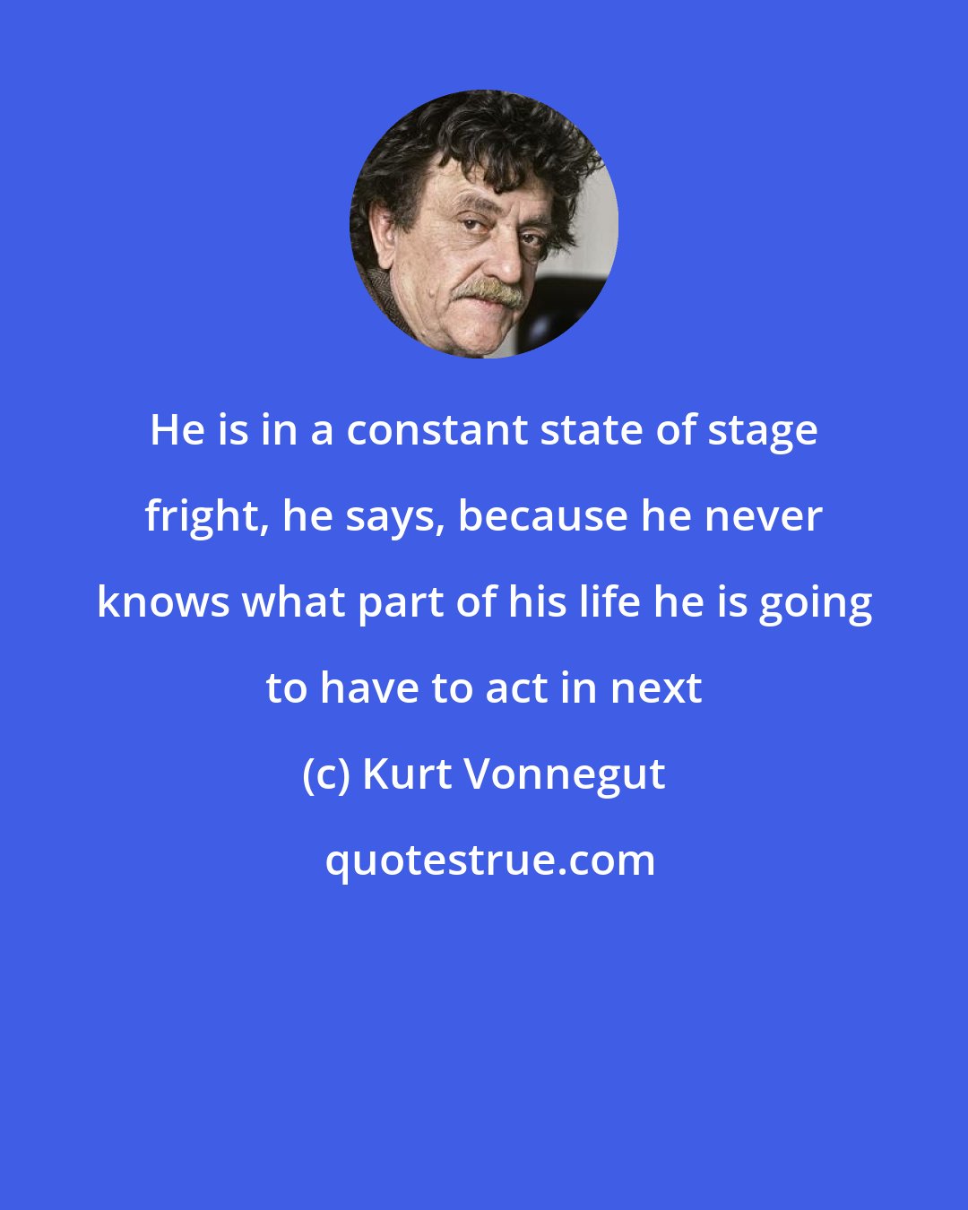 Kurt Vonnegut: He is in a constant state of stage fright, he says, because he never knows what part of his life he is going to have to act in next