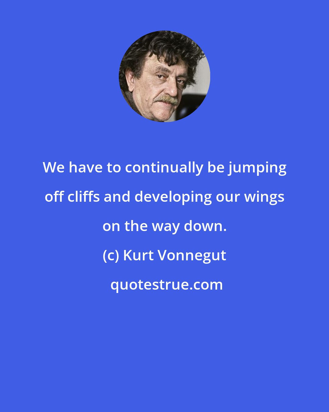 Kurt Vonnegut: We have to continually be jumping off cliffs and developing our wings on the way down.
