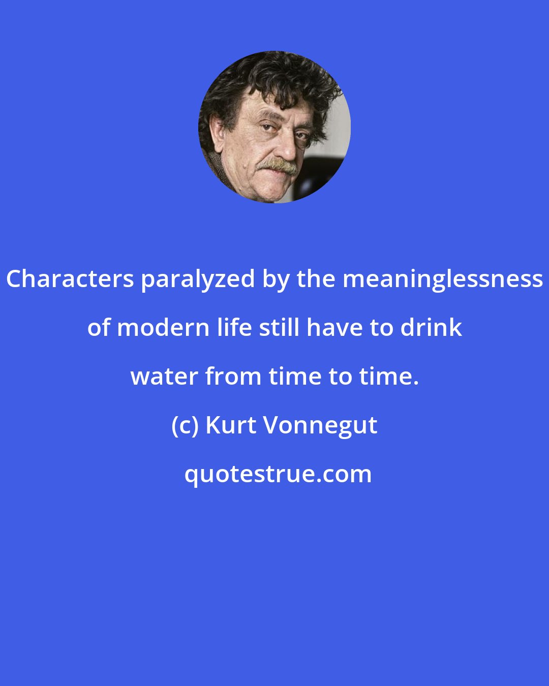 Kurt Vonnegut: Characters paralyzed by the meaninglessness of modern life still have to drink water from time to time.