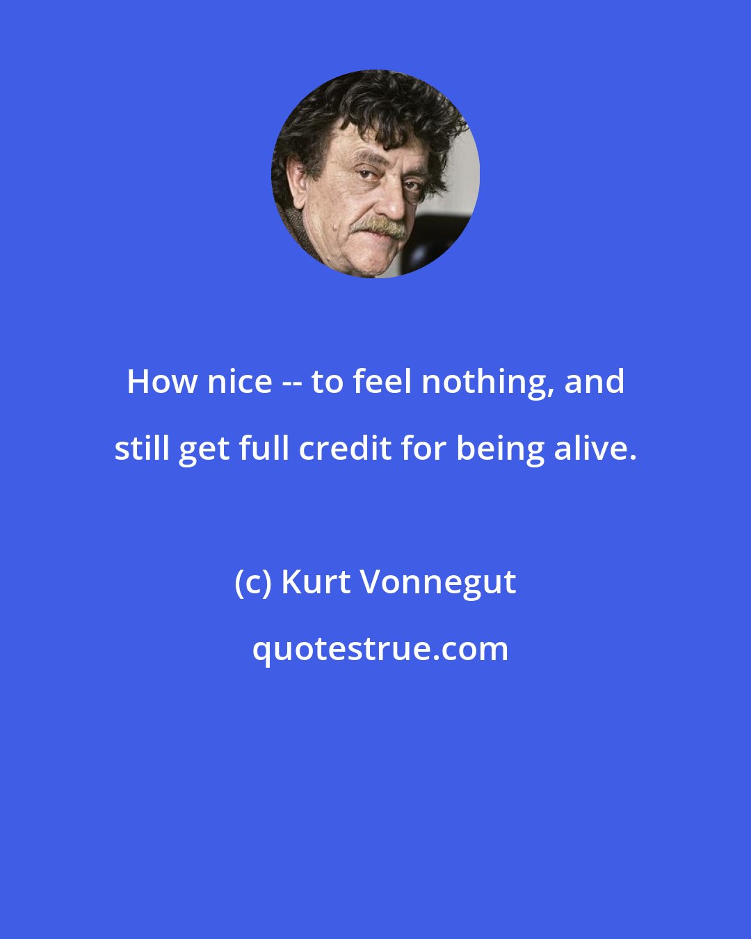 Kurt Vonnegut: How nice -- to feel nothing, and still get full credit for being alive.
