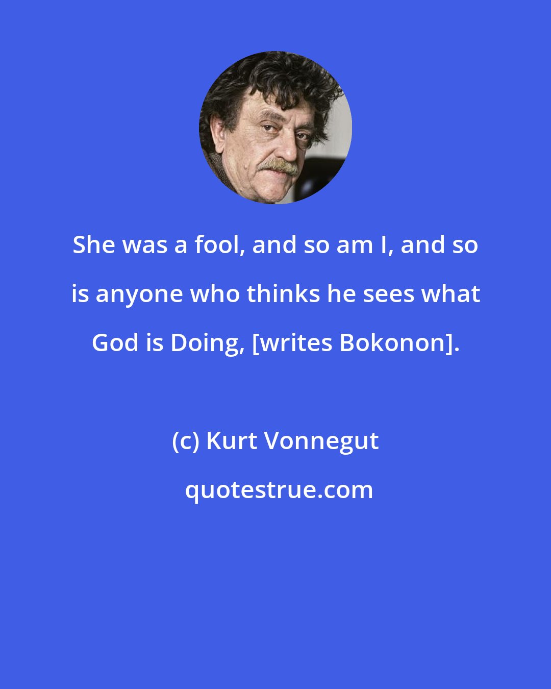 Kurt Vonnegut: She was a fool, and so am I, and so is anyone who thinks he sees what God is Doing, [writes Bokonon].