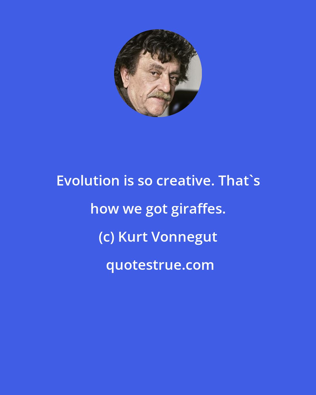 Kurt Vonnegut: Evolution is so creative. That's how we got giraffes.