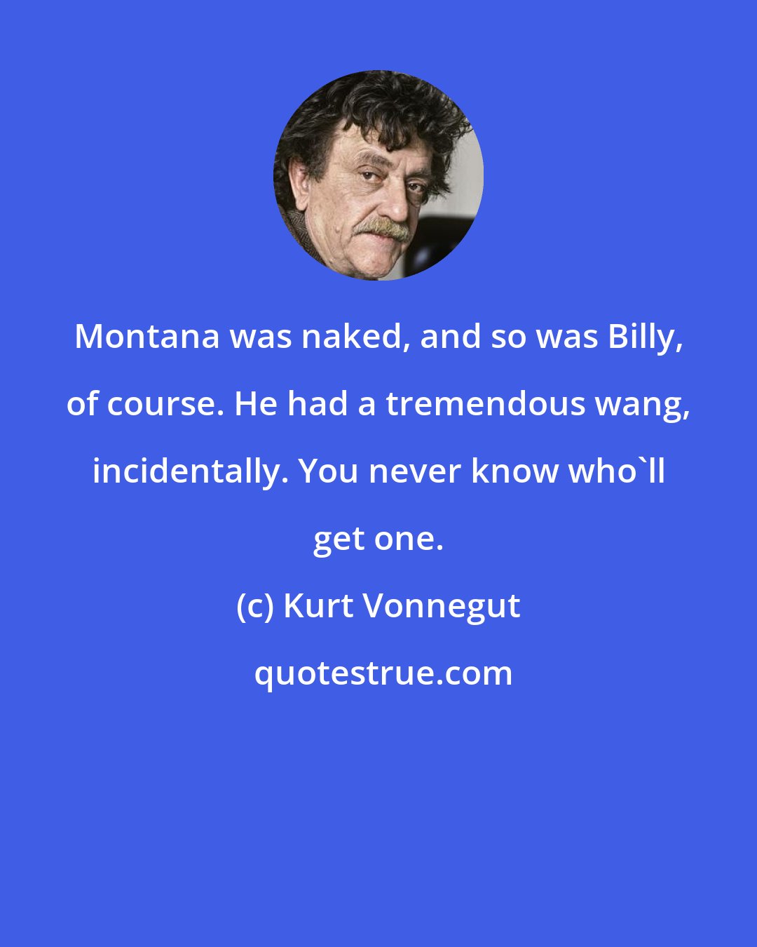 Kurt Vonnegut: Montana was naked, and so was Billy, of course. He had a tremendous wang, incidentally. You never know who'll get one.