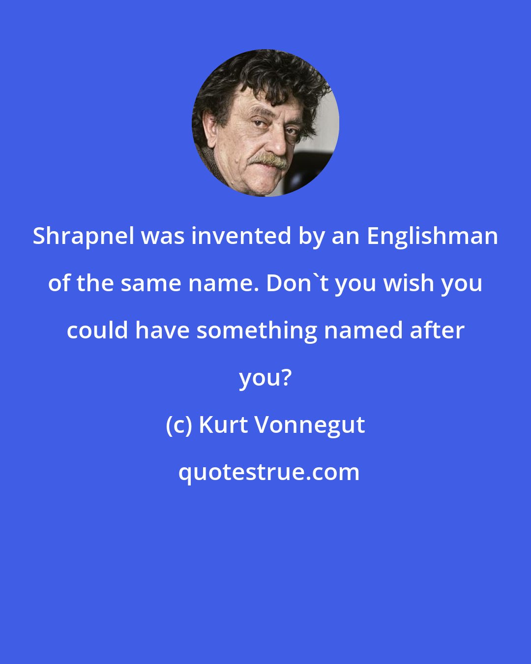 Kurt Vonnegut: Shrapnel was invented by an Englishman of the same name. Don't you wish you could have something named after you?