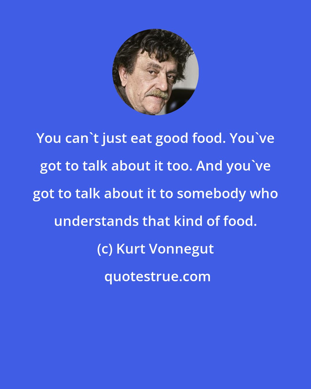 Kurt Vonnegut: You can't just eat good food. You've got to talk about it too. And you've got to talk about it to somebody who understands that kind of food.
