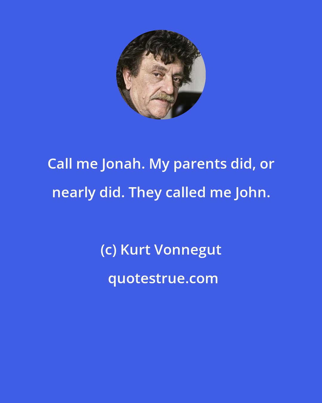 Kurt Vonnegut: Call me Jonah. My parents did, or nearly did. They called me John.