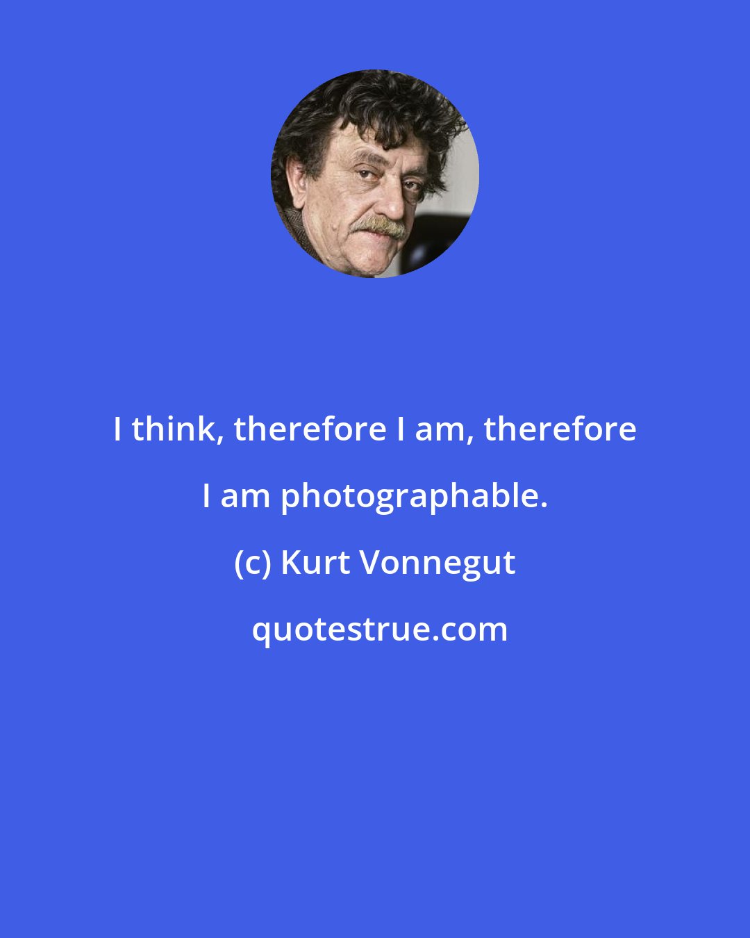 Kurt Vonnegut: I think, therefore I am, therefore I am photographable.