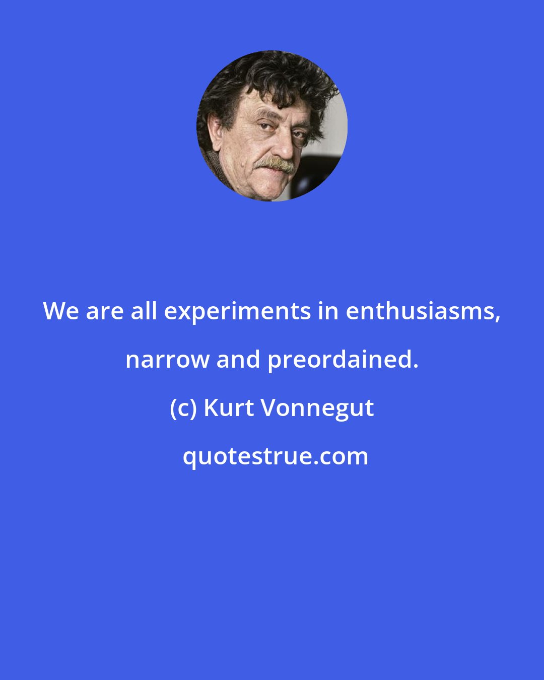 Kurt Vonnegut: We are all experiments in enthusiasms, narrow and preordained.