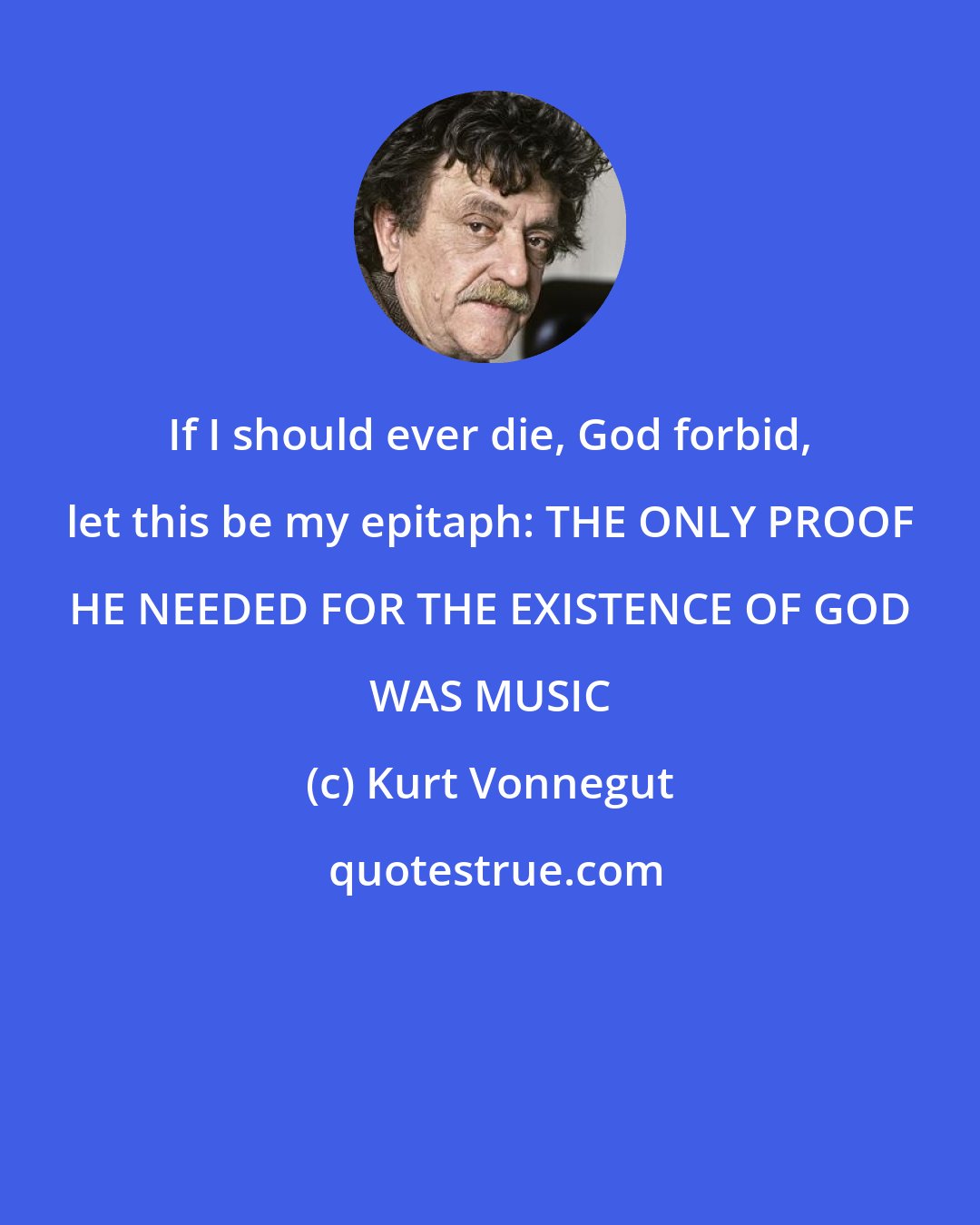 Kurt Vonnegut: If I should ever die, God forbid, let this be my epitaph: THE ONLY PROOF HE NEEDED FOR THE EXISTENCE OF GOD WAS MUSIC