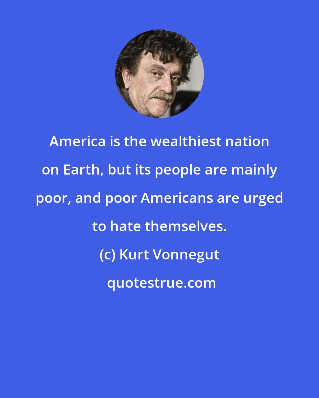 Kurt Vonnegut: America is the wealthiest nation on Earth, but its people are mainly poor, and poor Americans are urged to hate themselves.