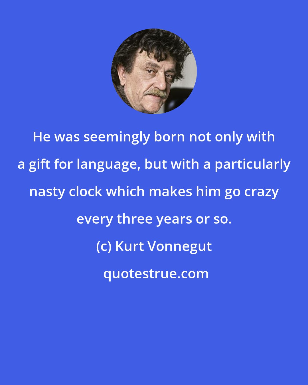 Kurt Vonnegut: He was seemingly born not only with a gift for language, but with a particularly nasty clock which makes him go crazy every three years or so.