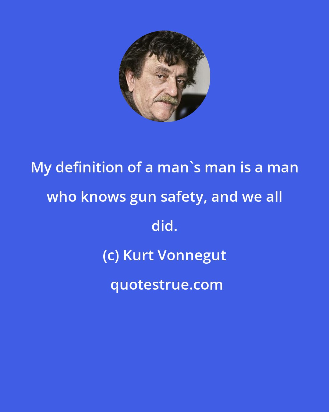 Kurt Vonnegut: My definition of a man's man is a man who knows gun safety, and we all did.