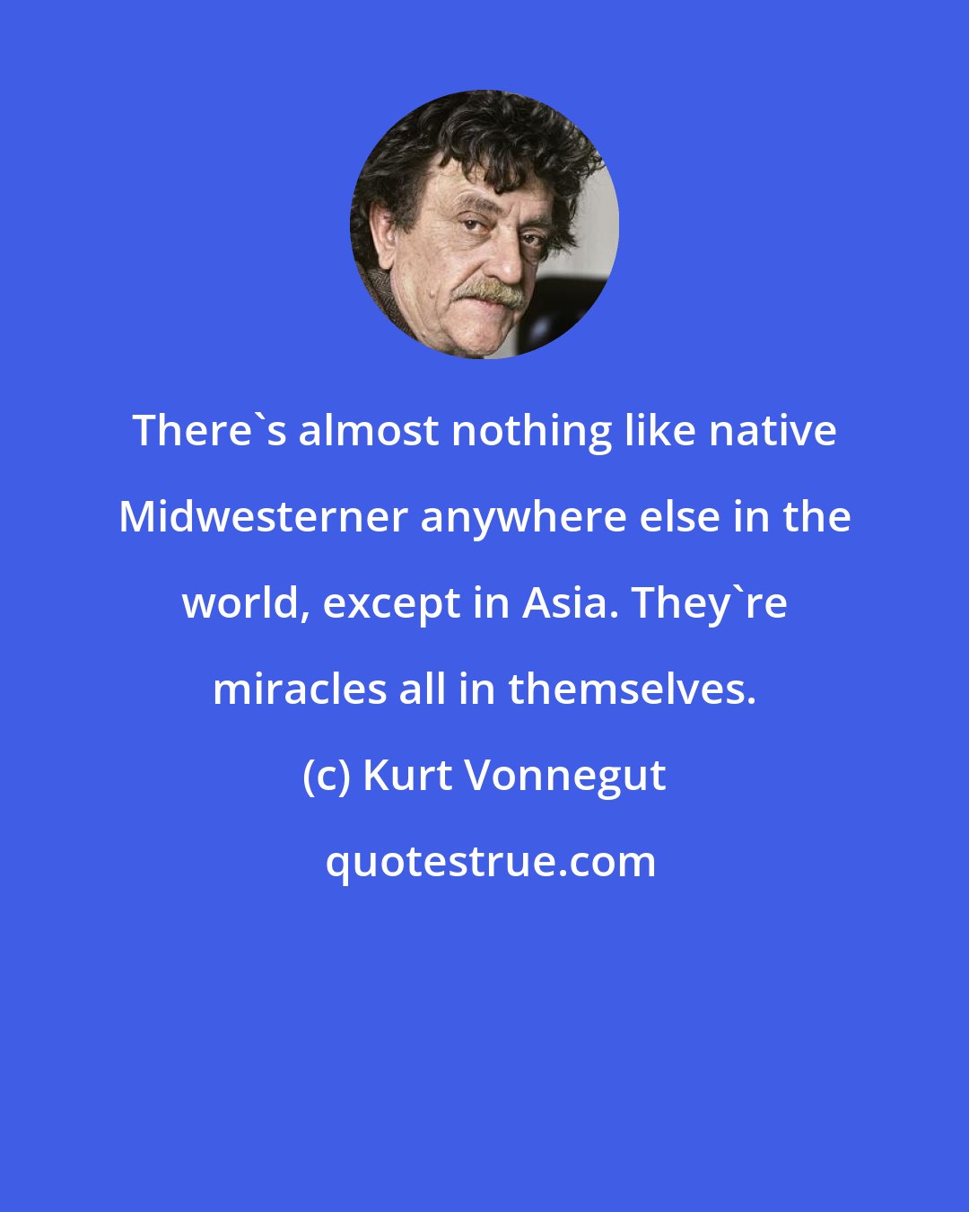 Kurt Vonnegut: There's almost nothing like native Midwesterner anywhere else in the world, except in Asia. They're miracles all in themselves.