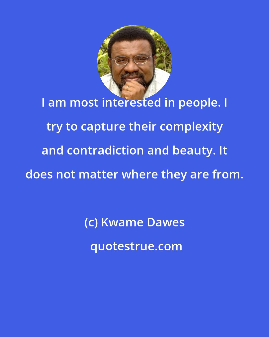 Kwame Dawes: I am most interested in people. I try to capture their complexity and contradiction and beauty. It does not matter where they are from.