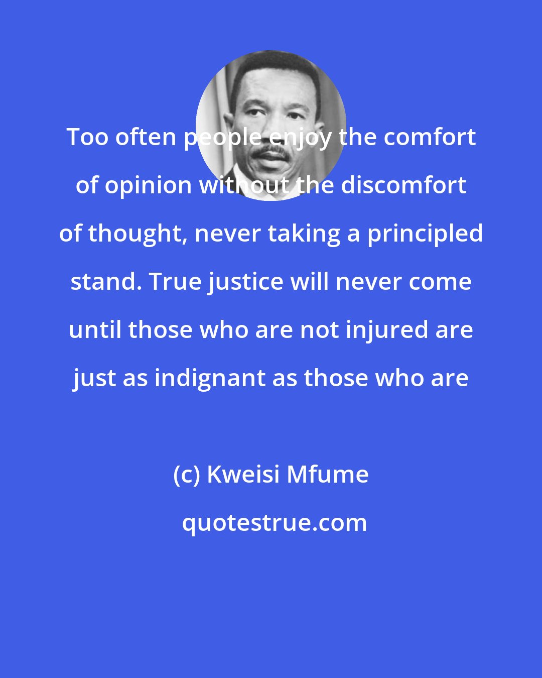 Kweisi Mfume: Too often people enjoy the comfort of opinion without the discomfort of thought, never taking a principled stand. True justice will never come until those who are not injured are just as indignant as those who are