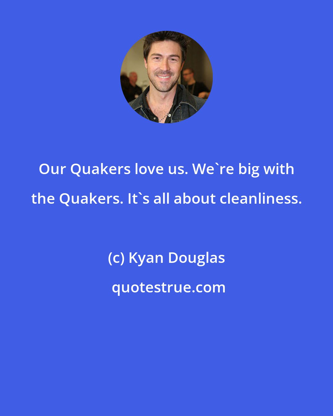 Kyan Douglas: Our Quakers love us. We're big with the Quakers. It's all about cleanliness.