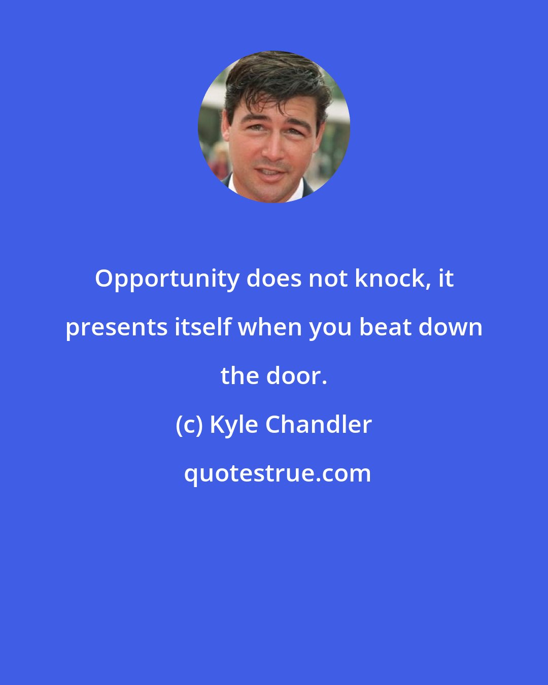 Kyle Chandler: Opportunity does not knock, it presents itself when you beat down the door.