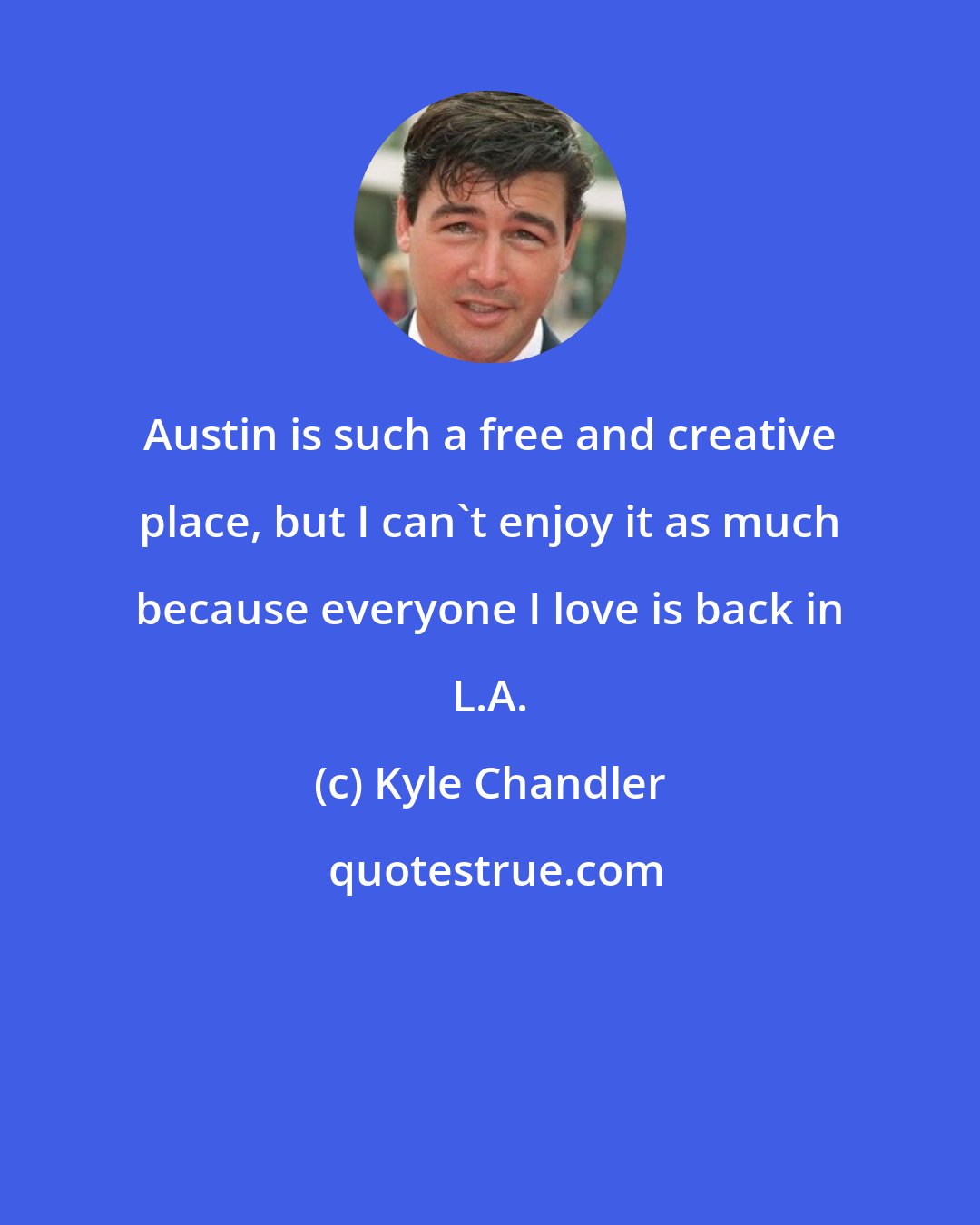 Kyle Chandler: Austin is such a free and creative place, but I can't enjoy it as much because everyone I love is back in L.A.