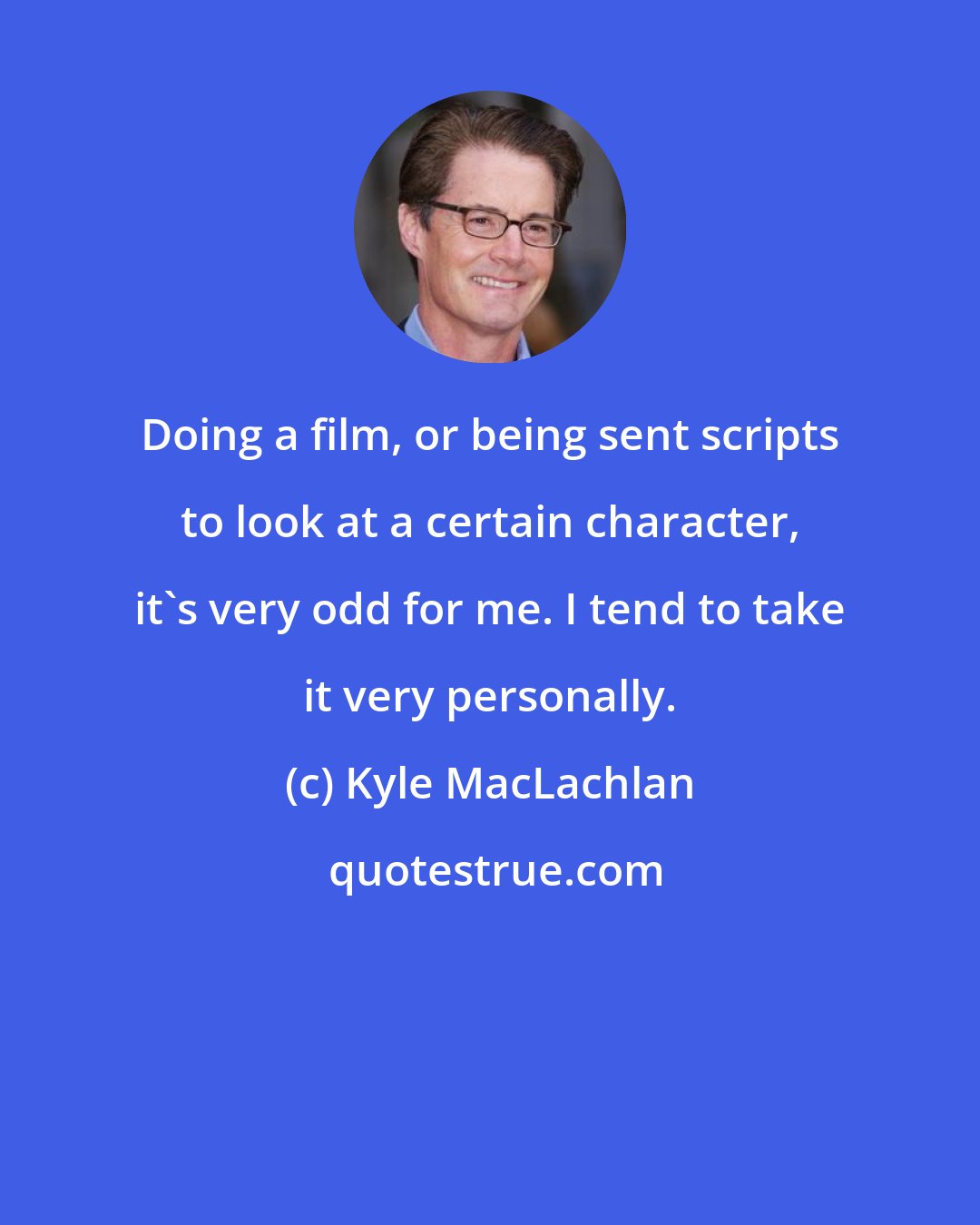 Kyle MacLachlan: Doing a film, or being sent scripts to look at a certain character, it's very odd for me. I tend to take it very personally.