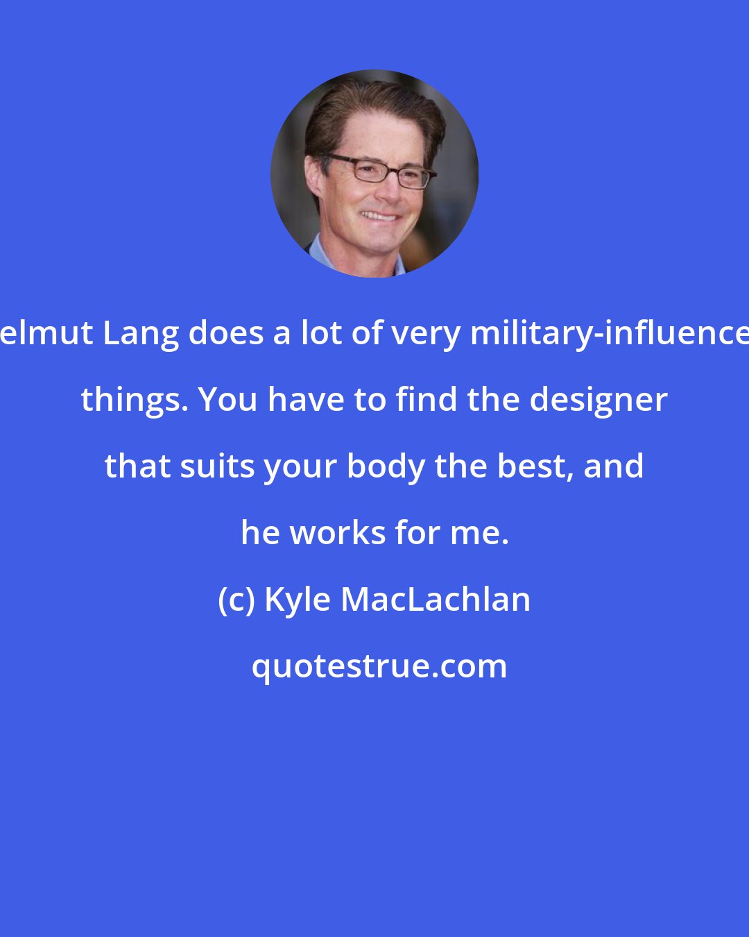 Kyle MacLachlan: Helmut Lang does a lot of very military-influenced things. You have to find the designer that suits your body the best, and he works for me.