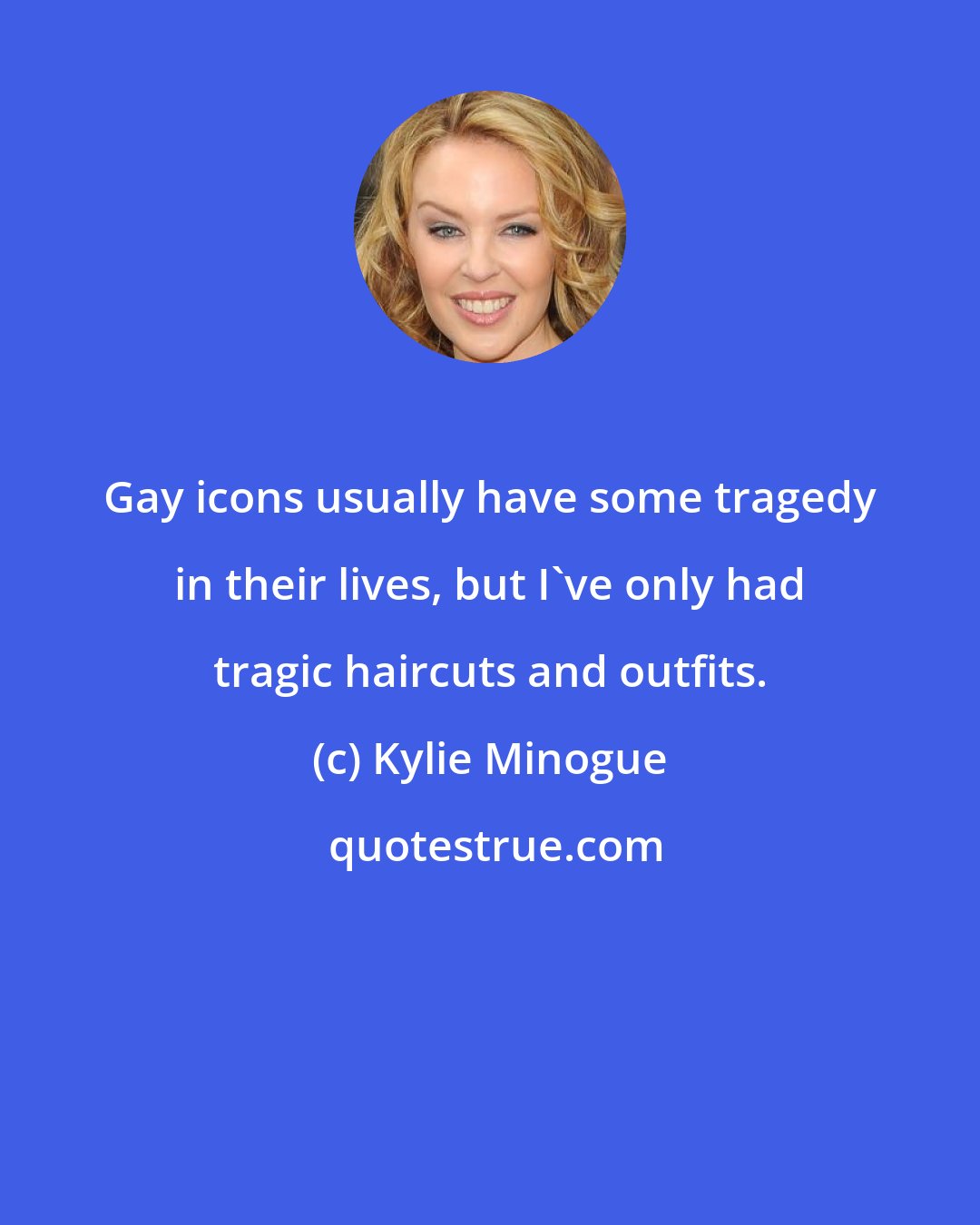 Kylie Minogue: Gay icons usually have some tragedy in their lives, but I've only had tragic haircuts and outfits.