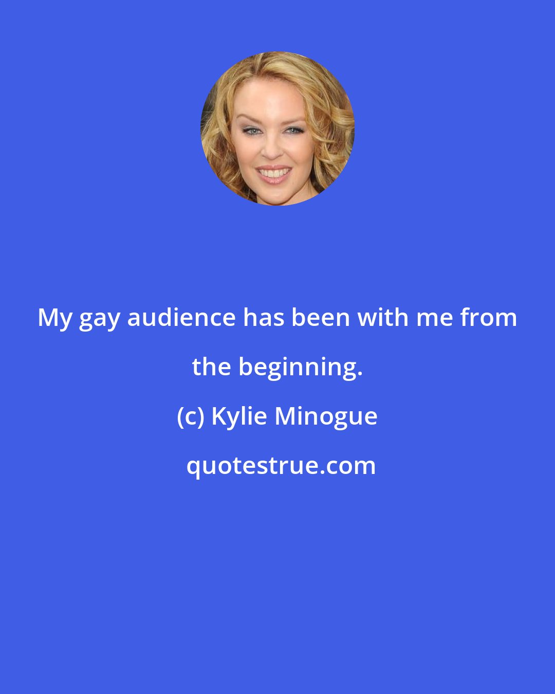 Kylie Minogue: My gay audience has been with me from the beginning.