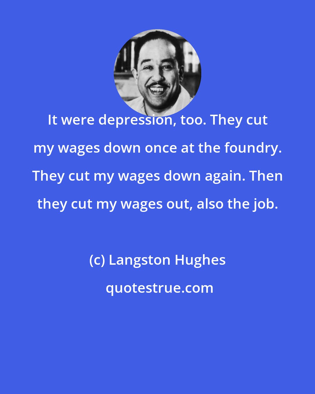 Langston Hughes: It were depression, too. They cut my wages down once at the foundry. They cut my wages down again. Then they cut my wages out, also the job.
