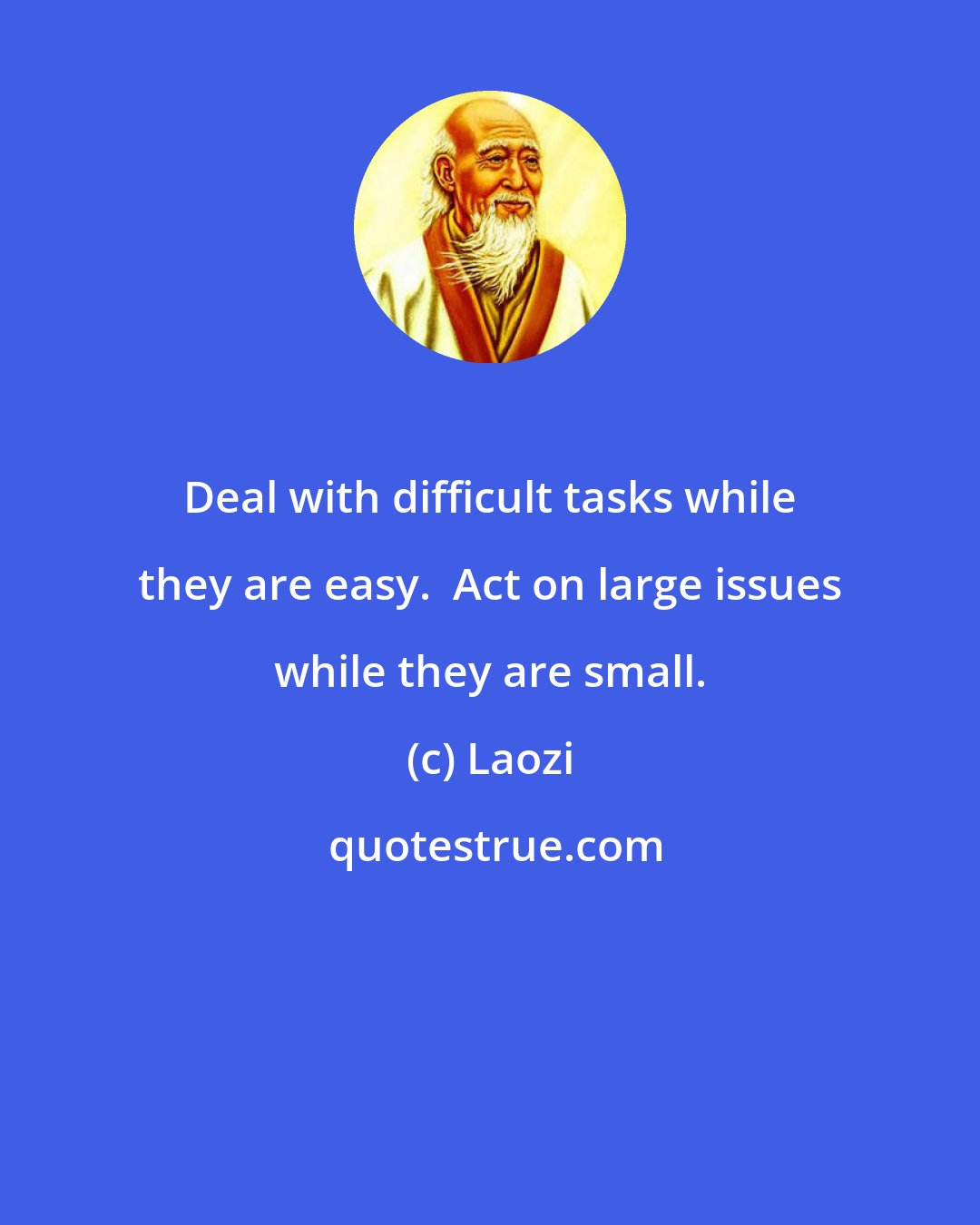 Laozi: Deal with difficult tasks while they are easy.  Act on large issues while they are small.