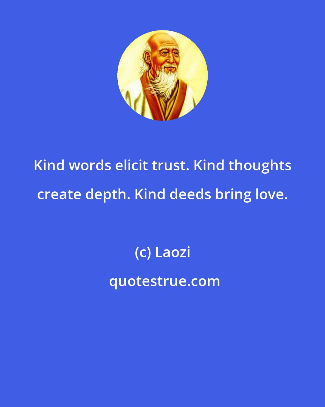 Laozi: Kind words elicit trust. Kind thoughts create depth. Kind deeds bring love.