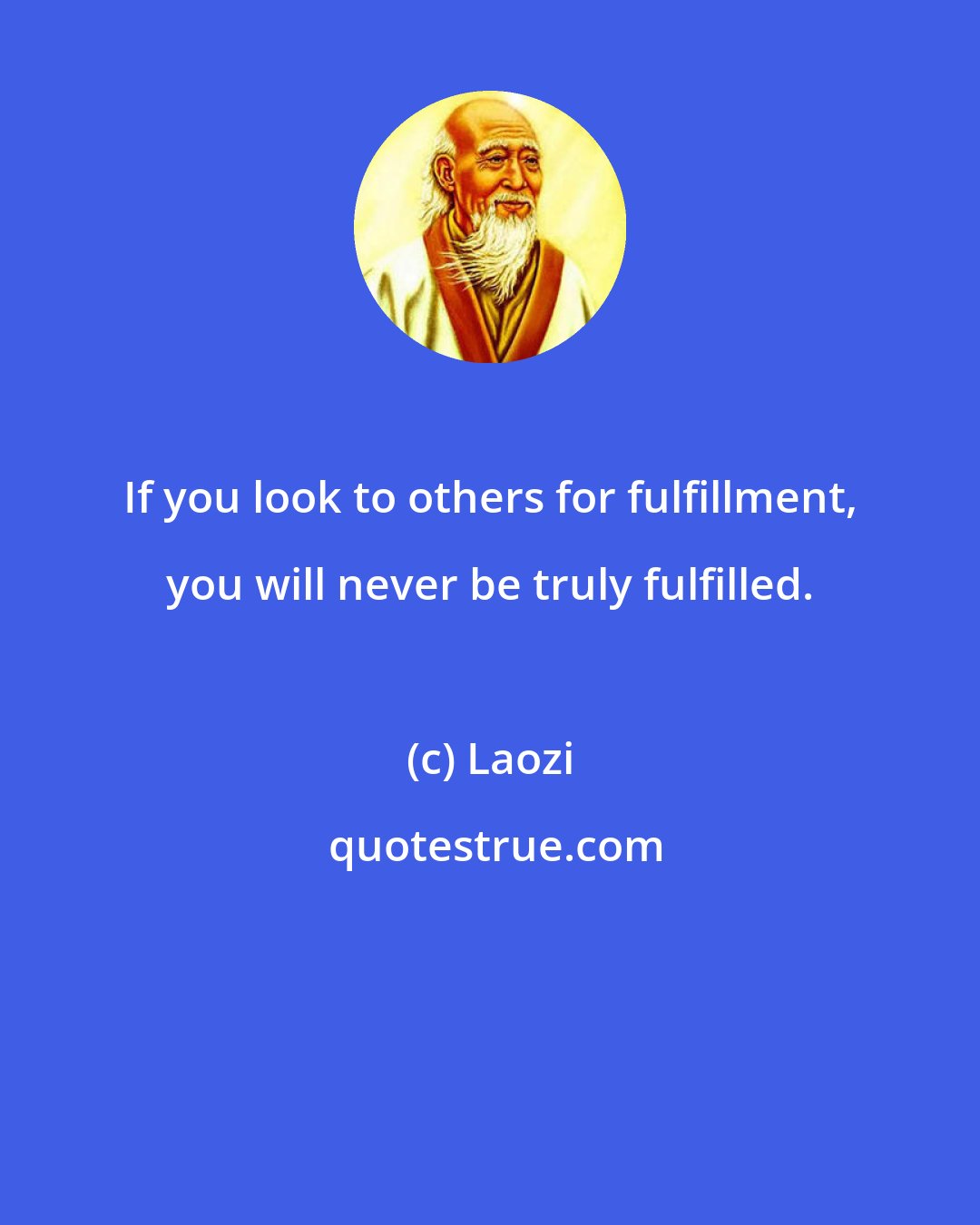 Laozi: If you look to others for fulfillment, you will never be truly fulfilled.
