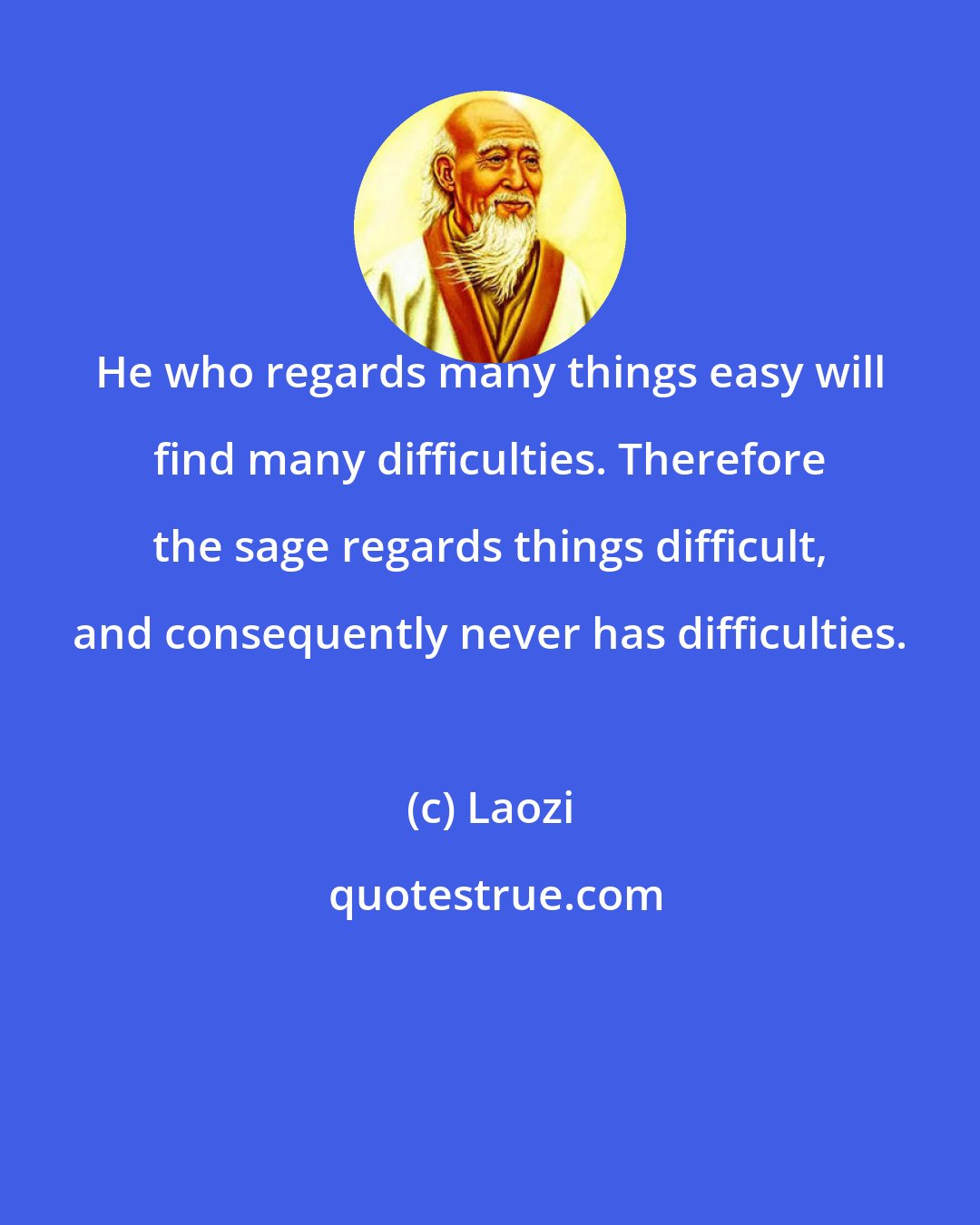Laozi: He who regards many things easy will find many difficulties. Therefore the sage regards things difficult, and consequently never has difficulties.