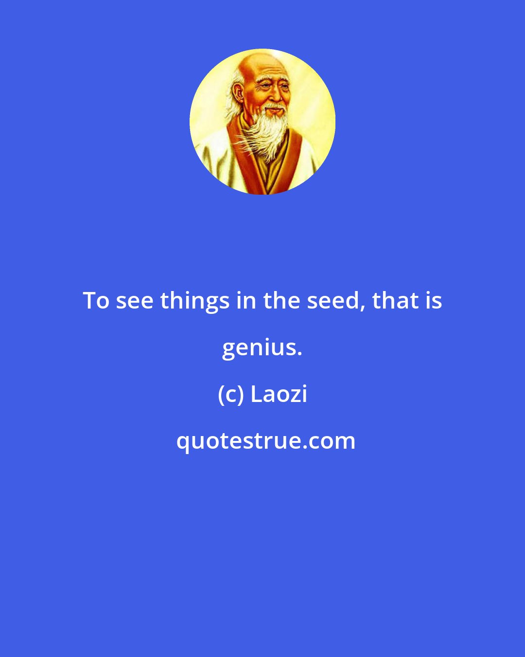 Laozi: To see things in the seed, that is genius.