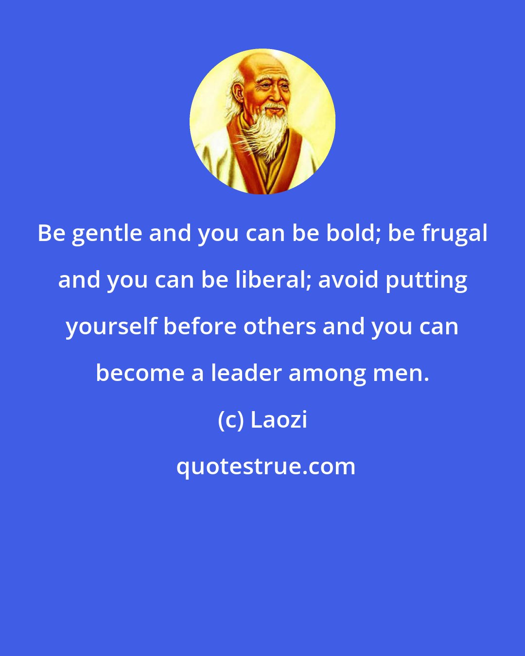 Laozi: Be gentle and you can be bold; be frugal and you can be liberal; avoid putting yourself before others and you can become a leader among men.