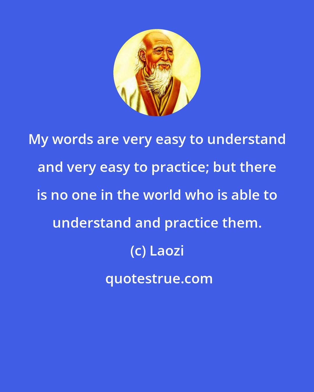 Laozi: My words are very easy to understand and very easy to practice; but there is no one in the world who is able to understand and practice them.
