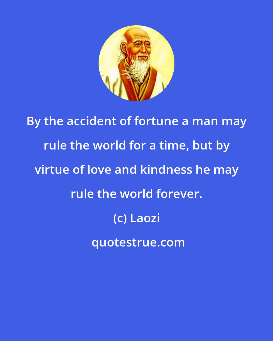 Laozi: By the accident of fortune a man may rule the world for a time, but by virtue of love and kindness he may rule the world forever.