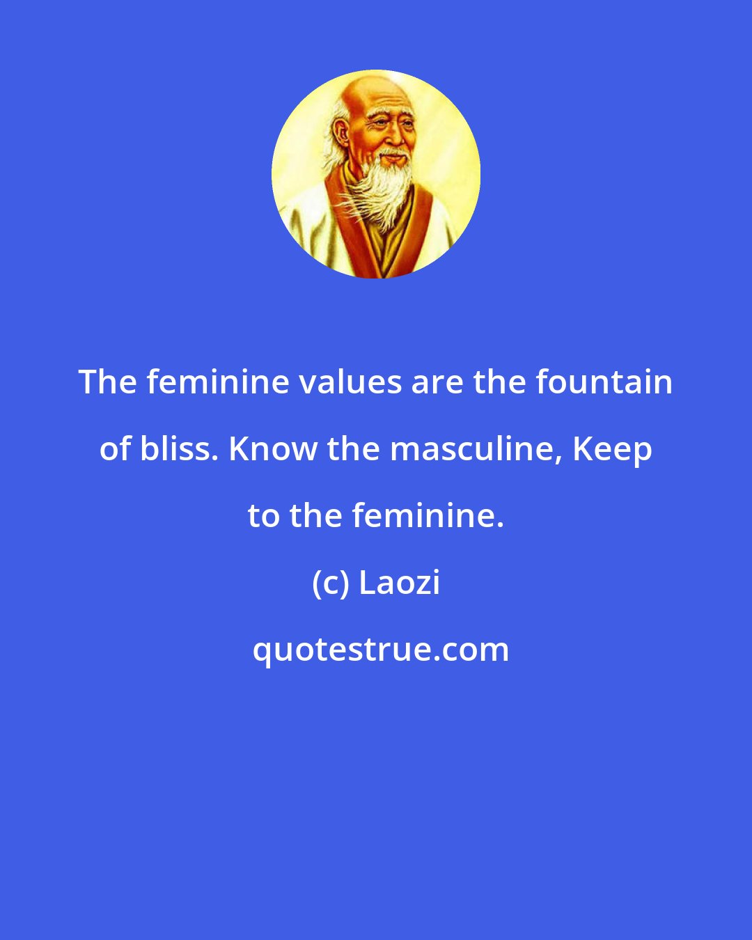 Laozi: The feminine values are the fountain of bliss. Know the masculine, Keep to the feminine.