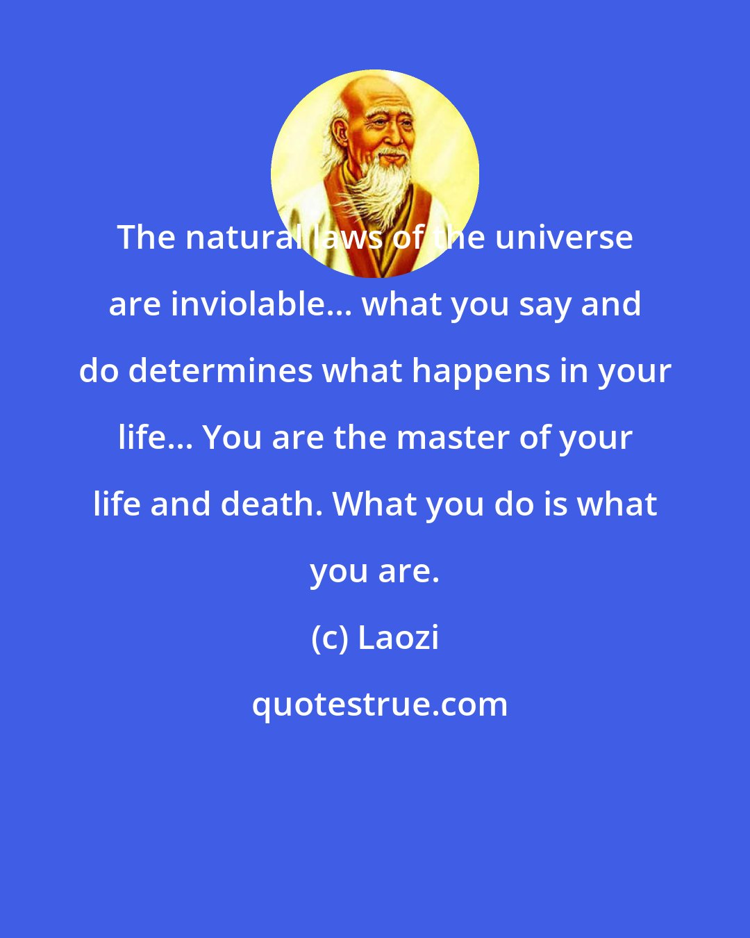 Laozi: The natural laws of the universe are inviolable... what you say and do determines what happens in your life... You are the master of your life and death. What you do is what you are.