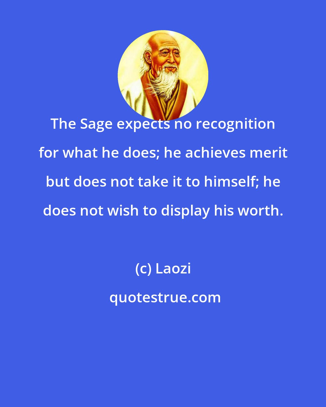 Laozi: The Sage expects no recognition for what he does; he achieves merit but does not take it to himself; he does not wish to display his worth.