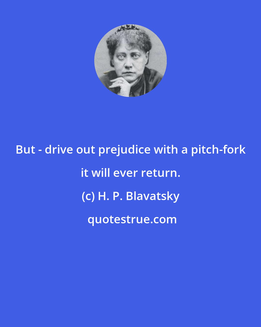 H. P. Blavatsky: But - drive out prejudice with a pitch-fork it will ever return.