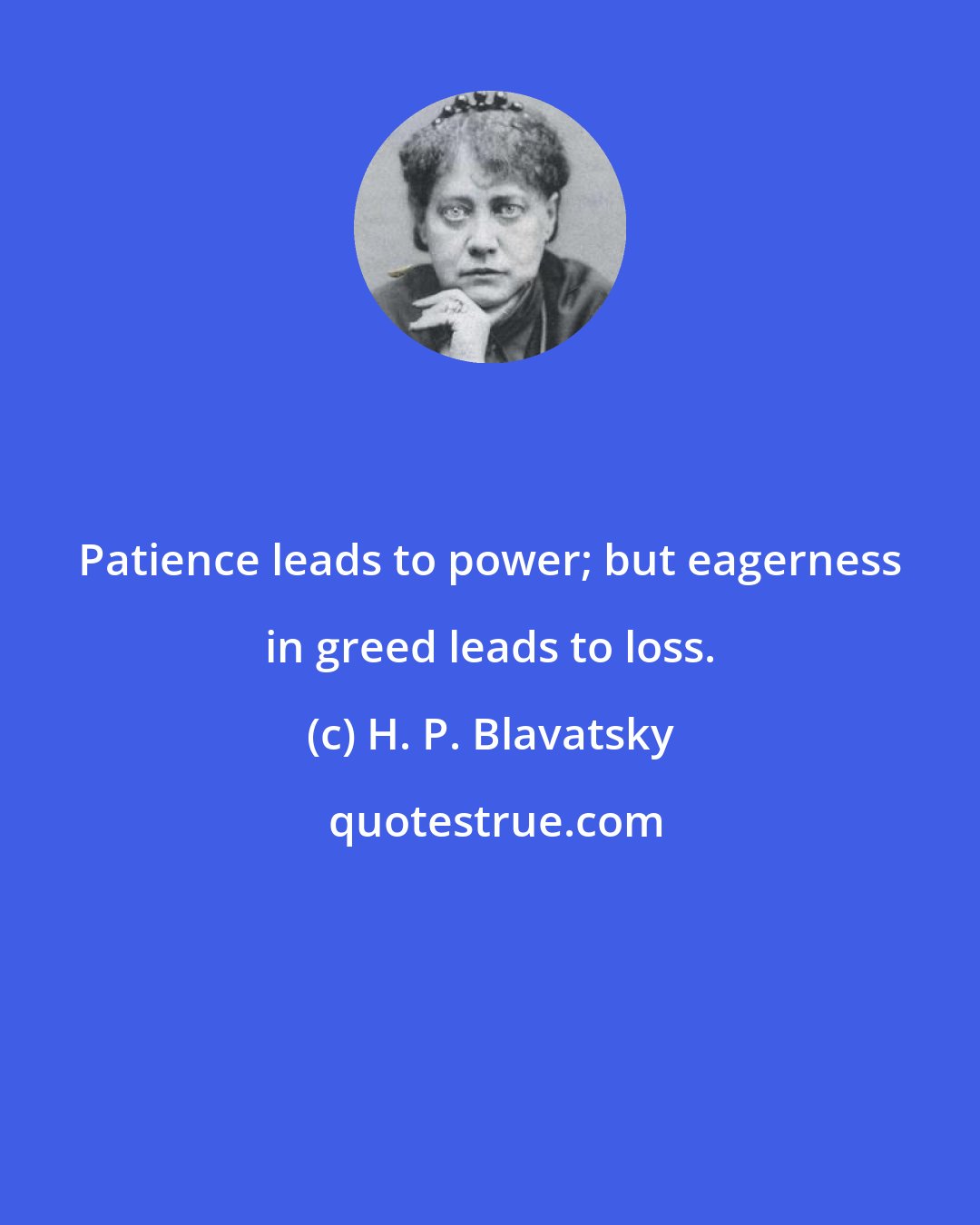 H. P. Blavatsky: Patience leads to power; but eagerness in greed leads to loss.