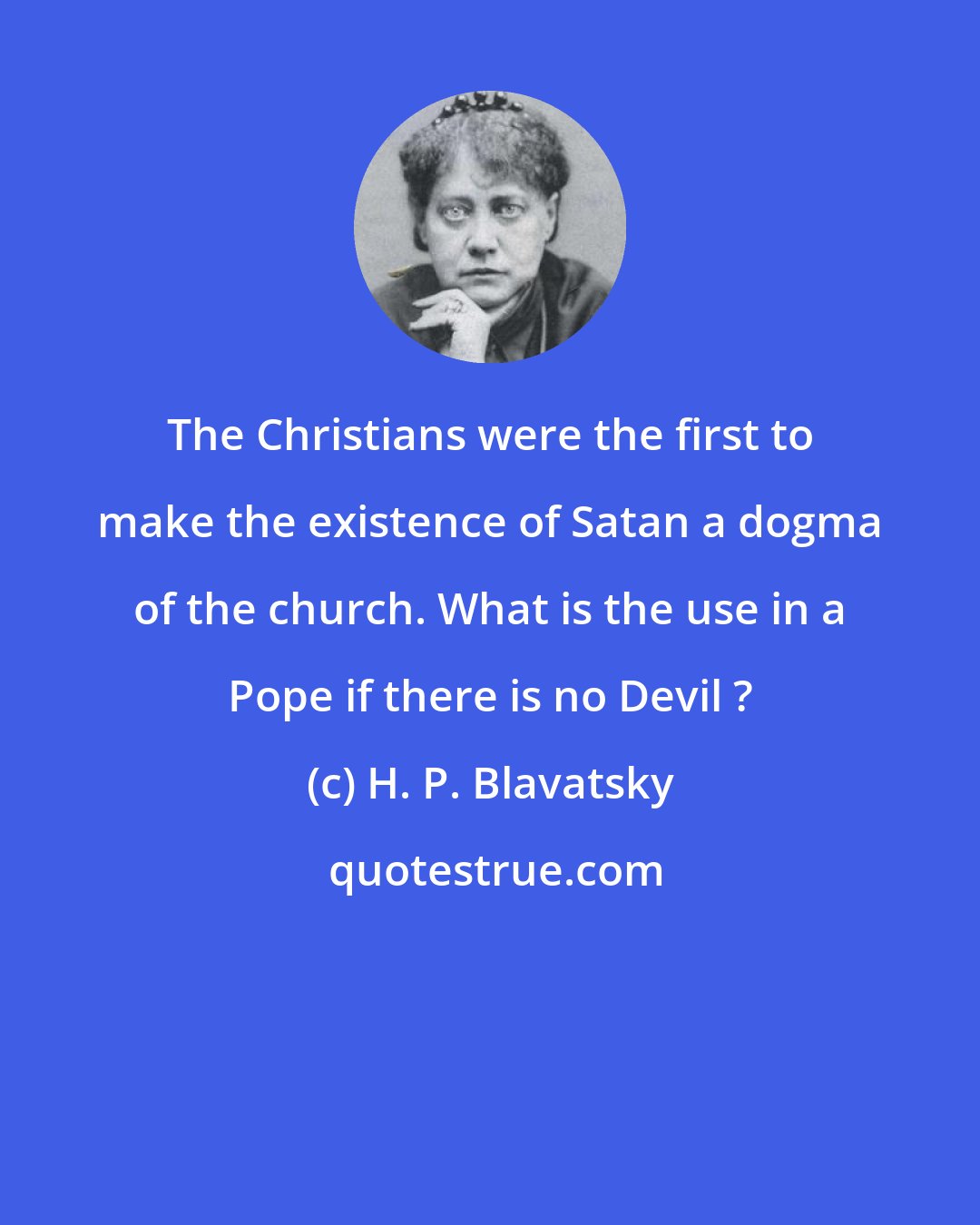 H. P. Blavatsky: The Christians were the first to make the existence of Satan a dogma of the church. What is the use in a Pope if there is no Devil ?