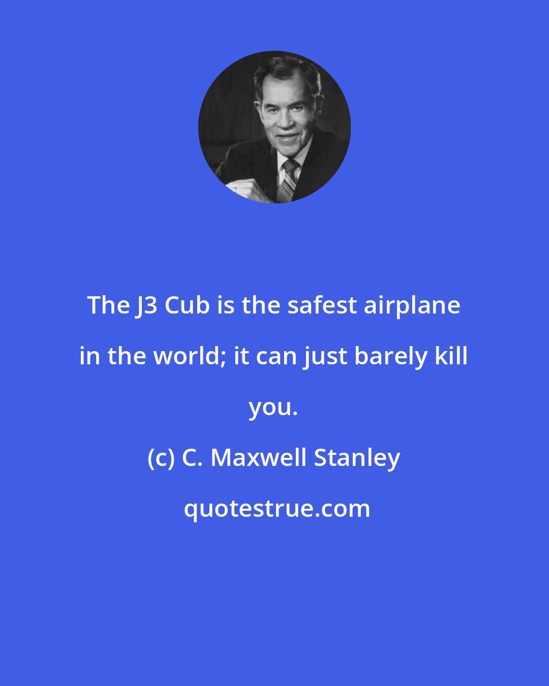 C. Maxwell Stanley: The J3 Cub is the safest airplane in the world; it can just barely kill you.