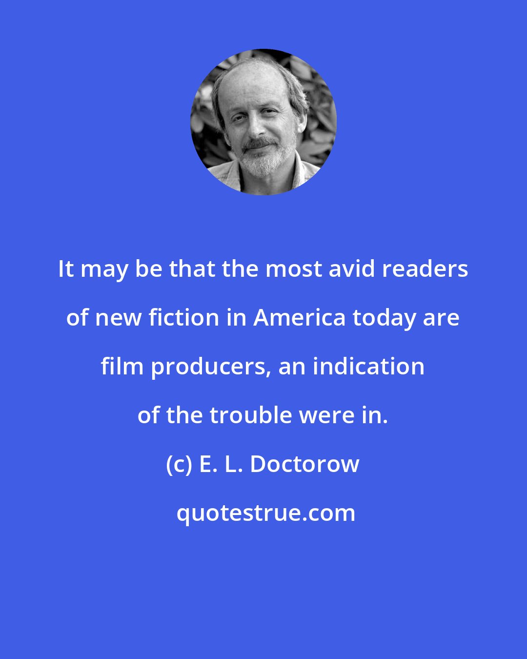 E. L. Doctorow: It may be that the most avid readers of new fiction in America today are film producers, an indication of the trouble were in.