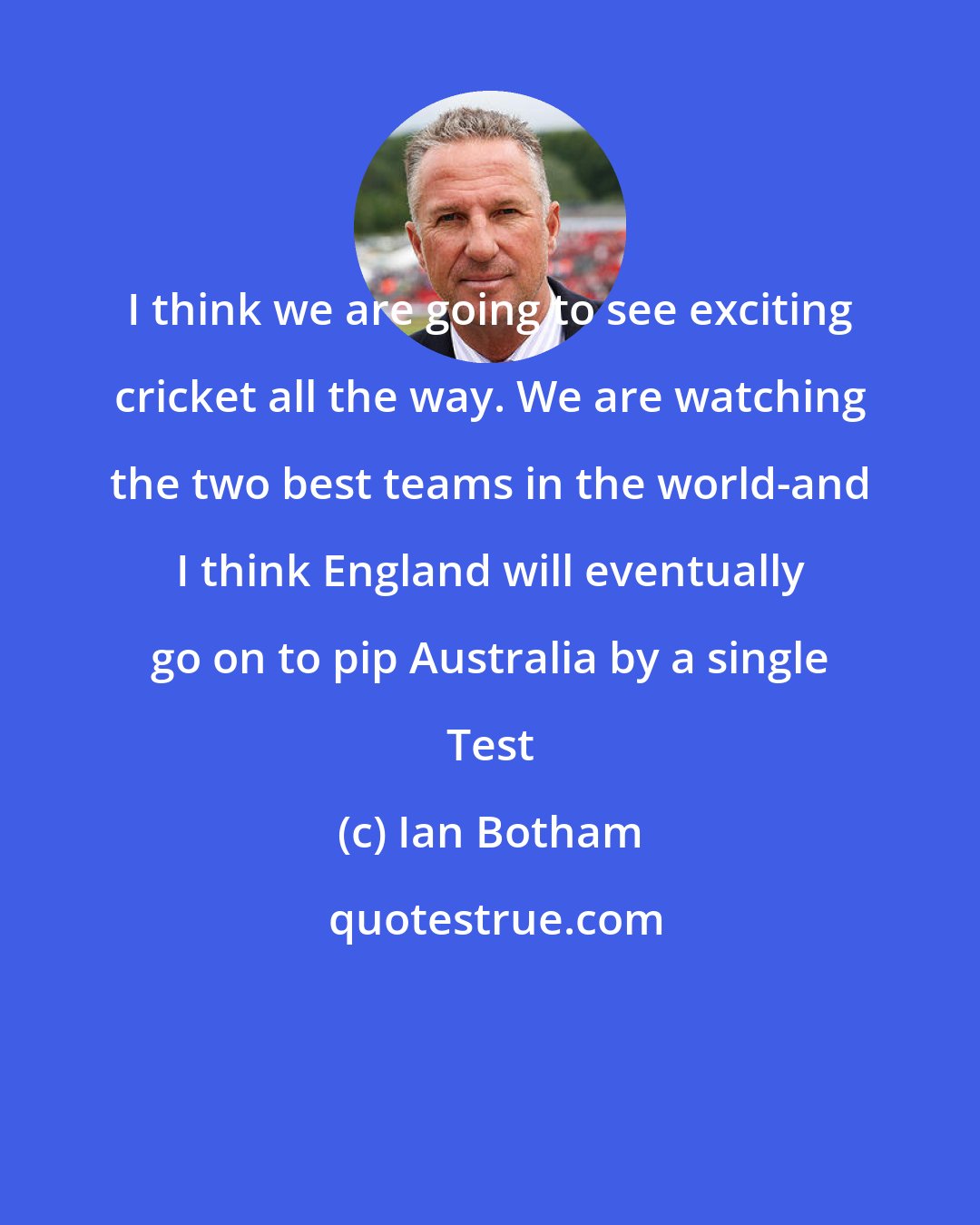 Ian Botham: I think we are going to see exciting cricket all the way. We are watching the two best teams in the world-and I think England will eventually go on to pip Australia by a single Test