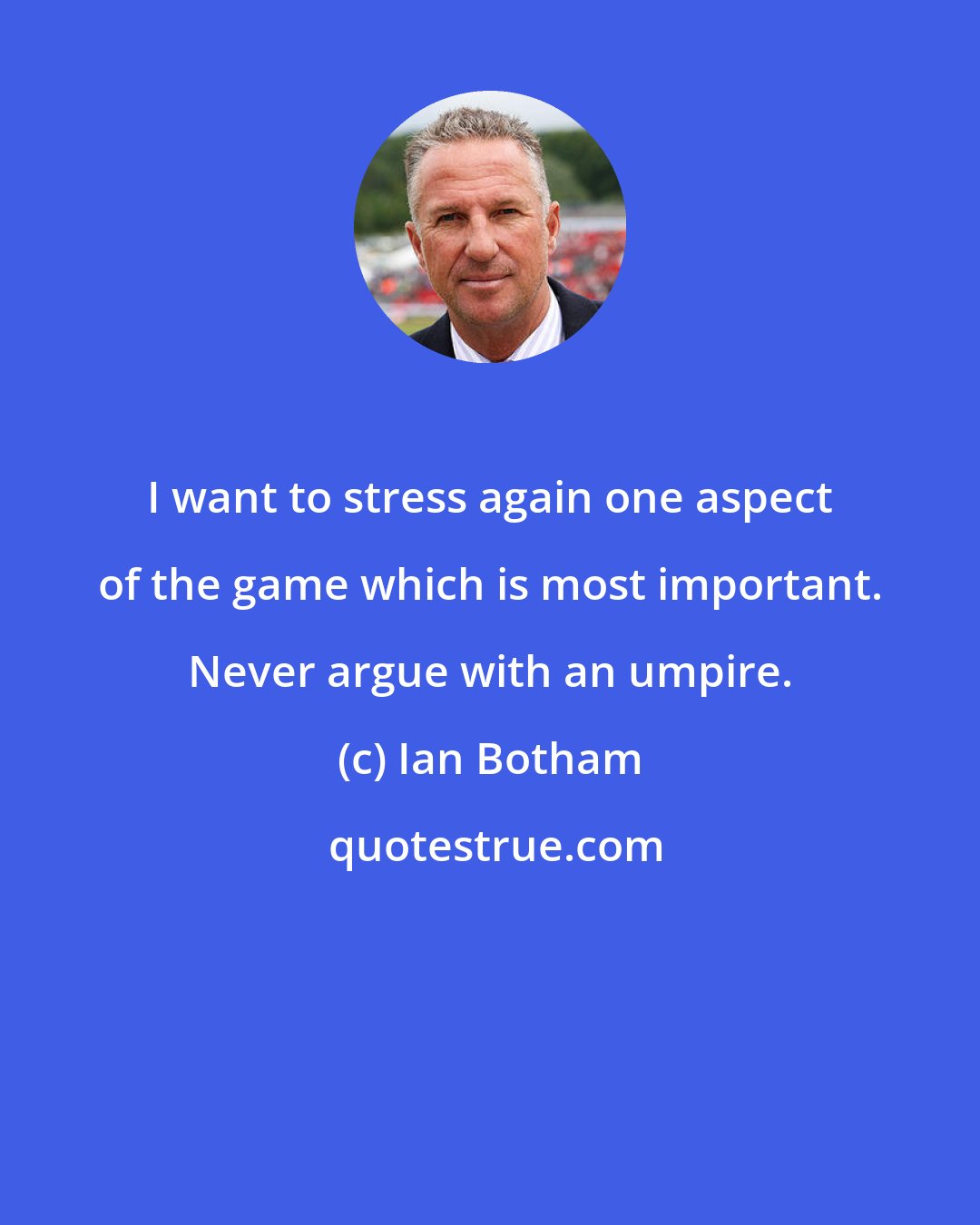 Ian Botham: I want to stress again one aspect of the game which is most important. Never argue with an umpire.